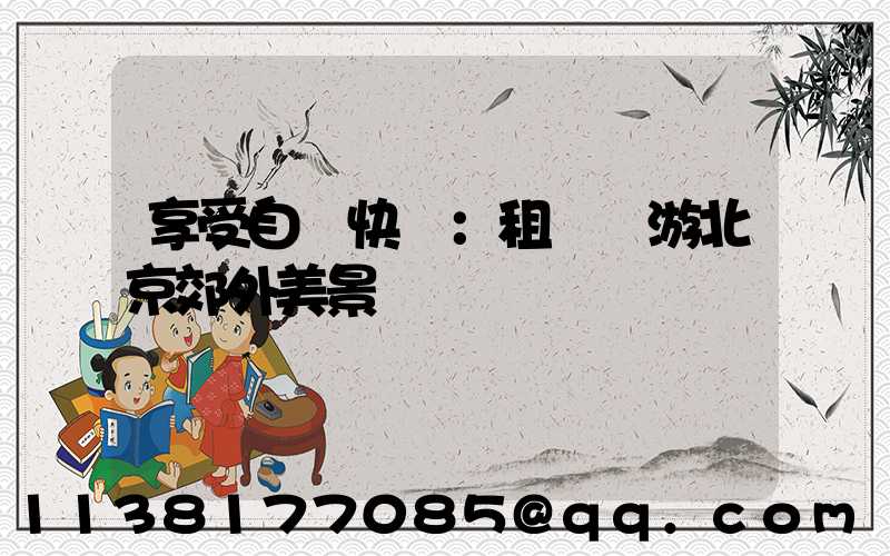 享受自駕快樂：租車暢游北京郊外美景