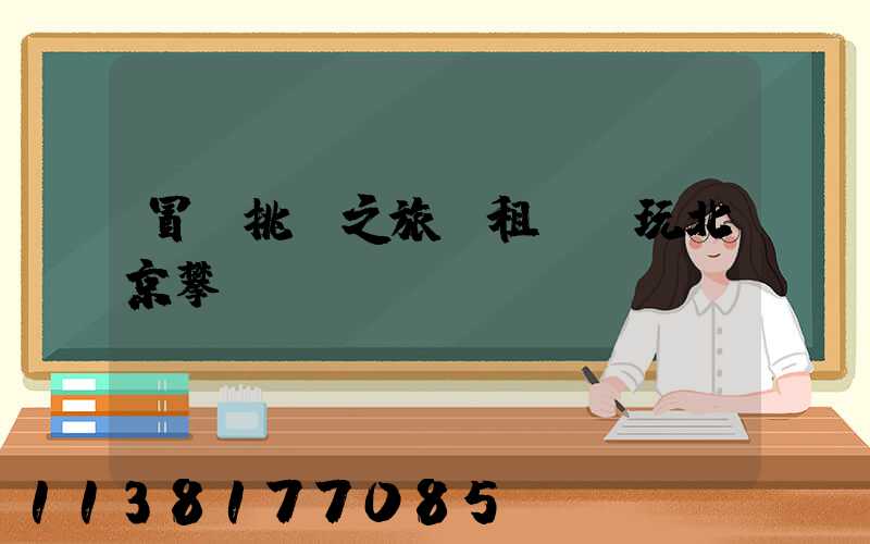 冒險挑戰之旅：租車暢玩北京攀巖館