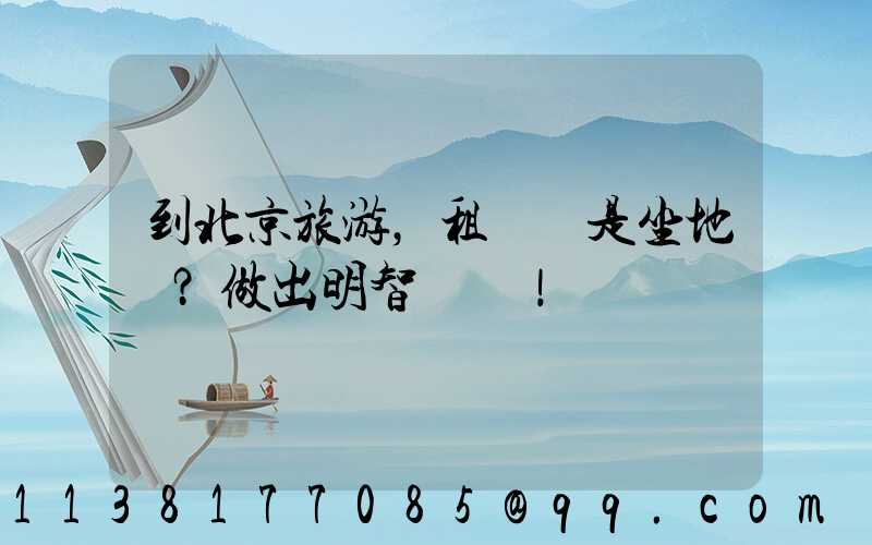 到北京旅游，租車還是坐地鐵？做出明智選擇！