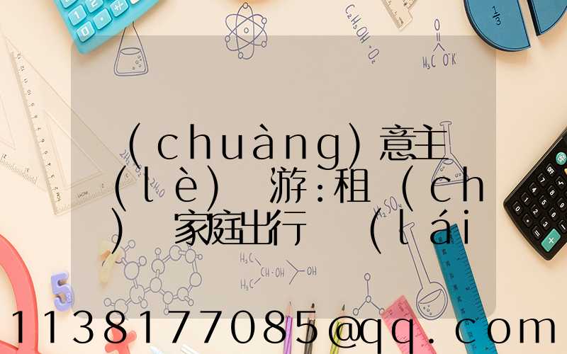 創(chuàng)意主題樂(lè)園游：租車(chē)為家庭出行帶來(lái)更方便