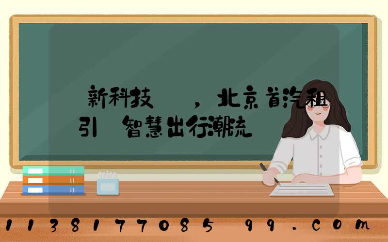 創新科技驅動，北京首汽租車引領智慧出行潮流
