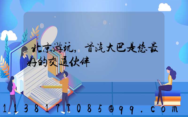 北京游玩，首汽大巴是您最好的交通伙伴