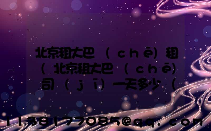 北京租大巴車(chē)租賃(北京租大巴車(chē)帶司機(jī)一天多少錢(qián))