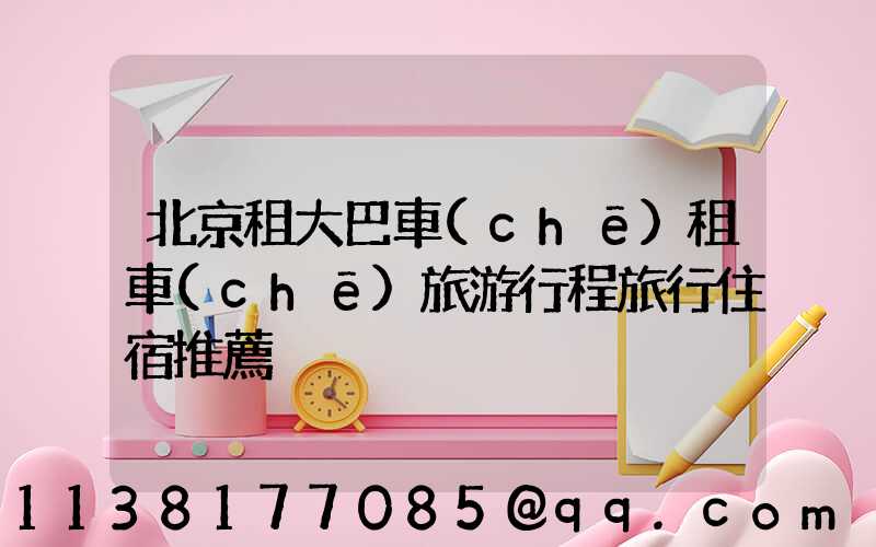 北京租大巴車(chē)租車(chē)旅游行程旅行住宿推薦