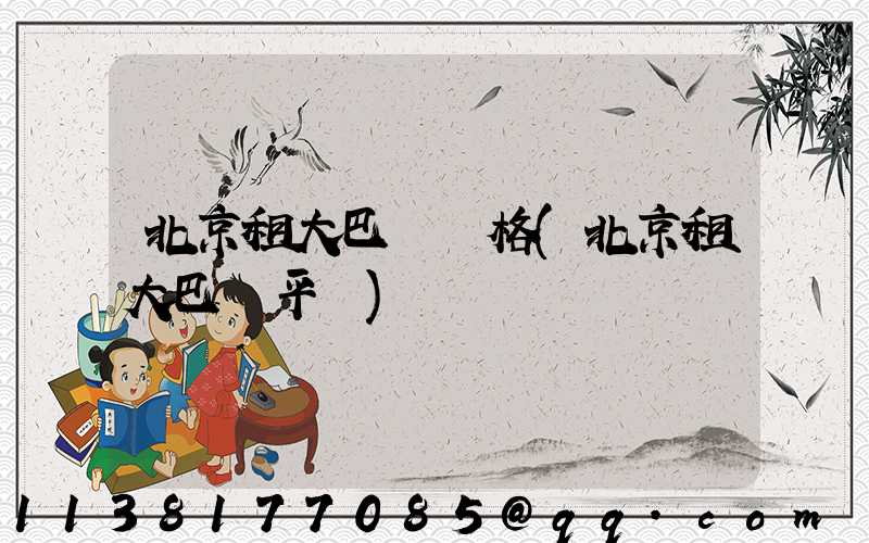 北京租大巴車價格(北京租大巴車平臺)
