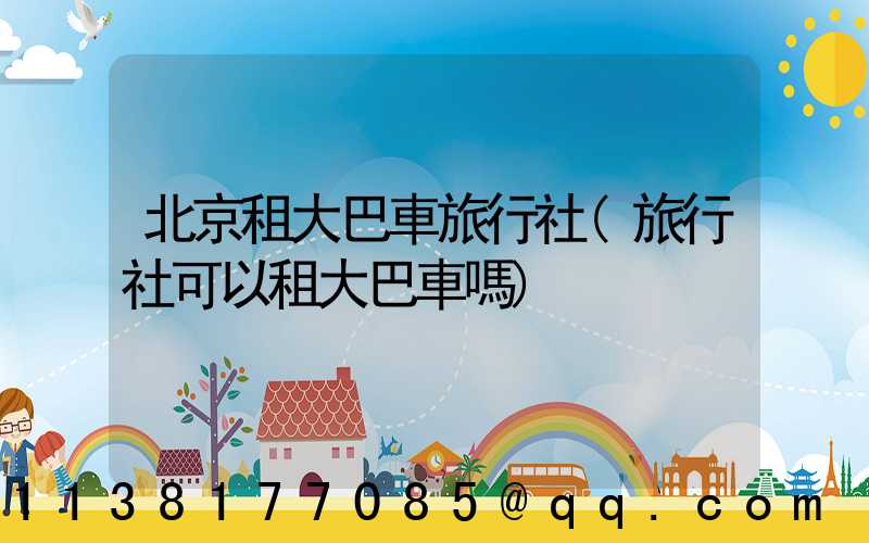 北京租大巴車旅行社(旅行社可以租大巴車嗎)