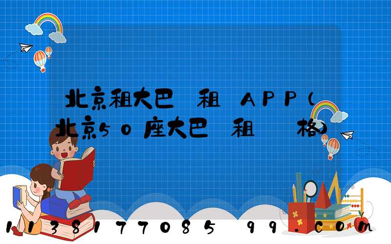 北京租大巴車租車APP(北京50座大巴車租車價格)