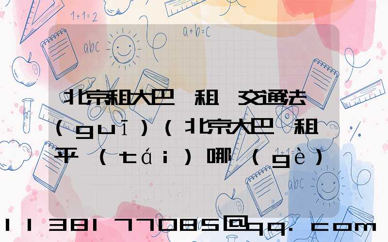 北京租大巴車租車交通法規(guī)(北京大巴車租車平臺(tái)哪個(gè)好)
