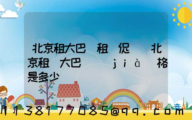 北京租大巴車租車促銷(北京租車大巴車價(jià)格是多少)