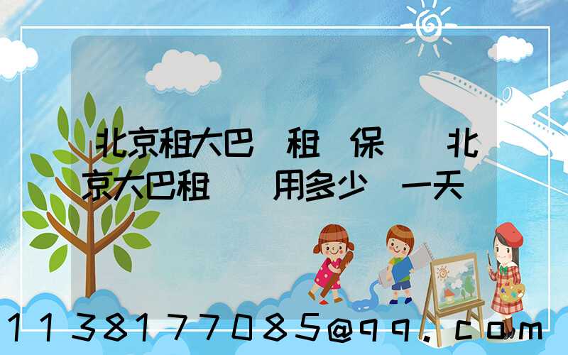 北京租大巴車租車保險(北京大巴租車費用多少錢一天)