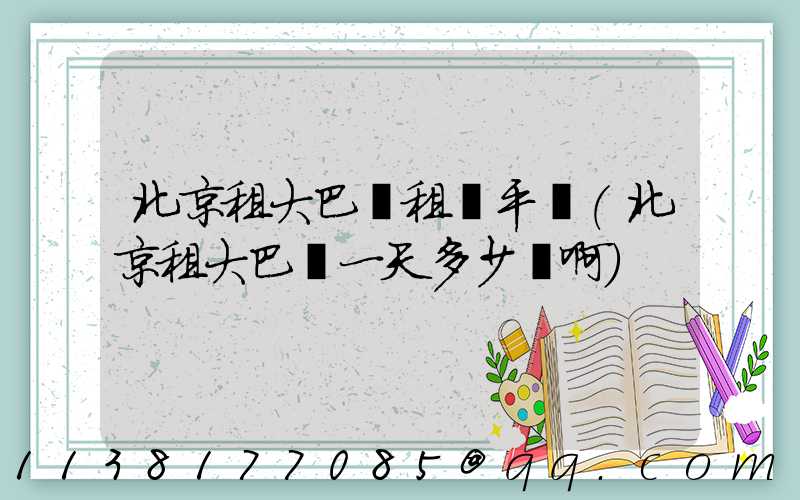 北京租大巴車租車平臺(北京租大巴車一天多少錢啊)