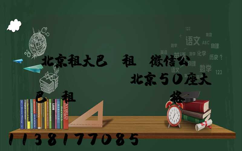 北京租大巴車租車微信公眾號(hào)(北京50座大巴車租車價(jià)格)