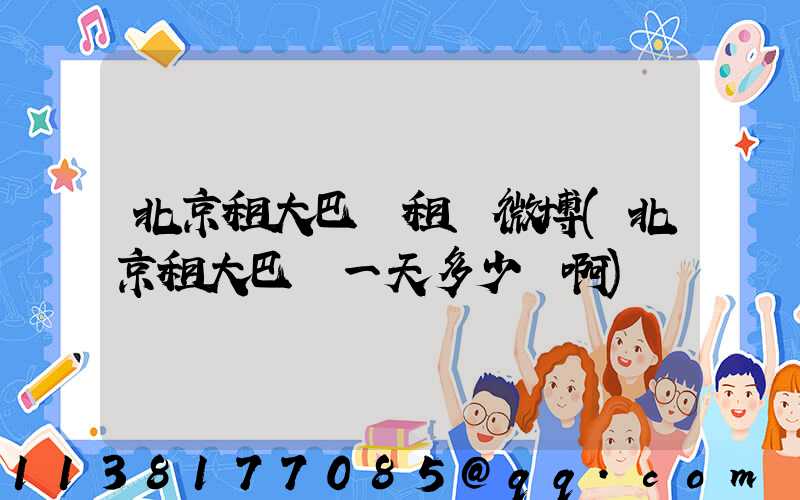 北京租大巴車租車微博(北京租大巴車一天多少錢啊)