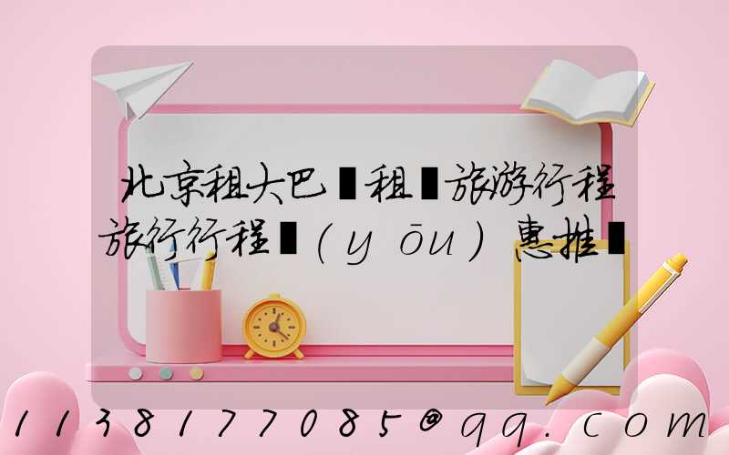 北京租大巴車租車旅游行程旅行行程優(yōu)惠推薦