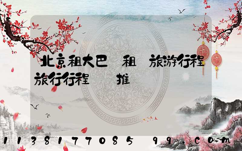 北京租大巴車租車旅游行程旅行行程團購推薦