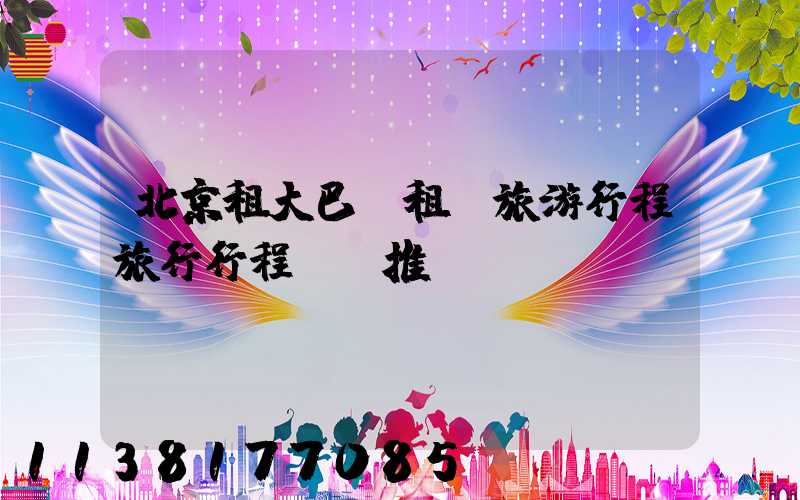 北京租大巴車租車旅游行程旅行行程時間推薦