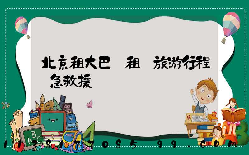 北京租大巴車租車旅游行程緊急救援