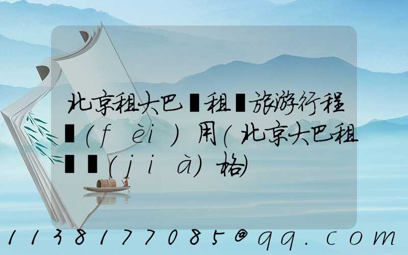 北京租大巴車租車旅游行程費(fèi)用(北京大巴租車價(jià)格)
