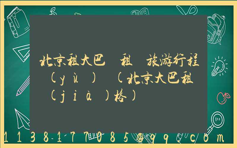 北京租大巴車租車旅游行程預(yù)訂(北京大巴租車價(jià)格)