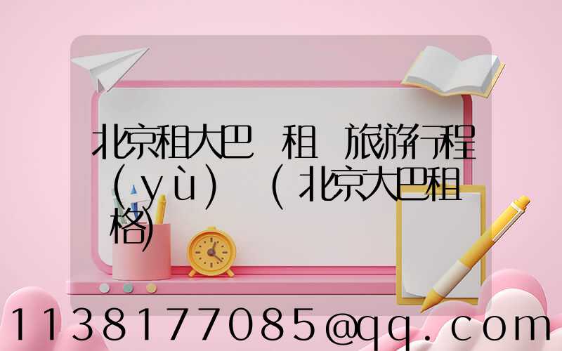 北京租大巴車租車旅游行程預(yù)訂(北京大巴租車價格)