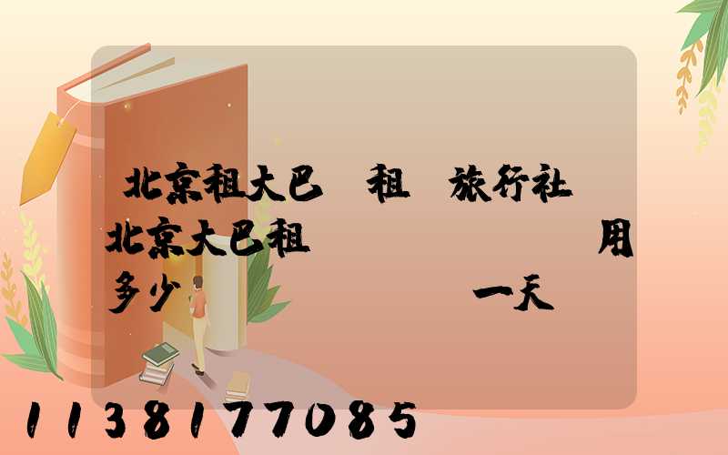 北京租大巴車租車旅行社(北京大巴租車費(fèi)用多少錢(qián)一天)