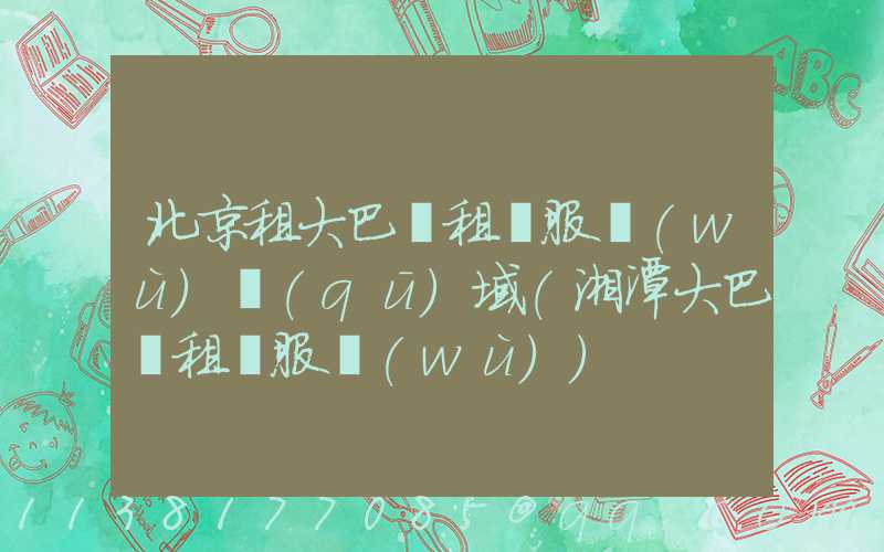 北京租大巴車租車服務(wù)區(qū)域(湘潭大巴車租車服務(wù))