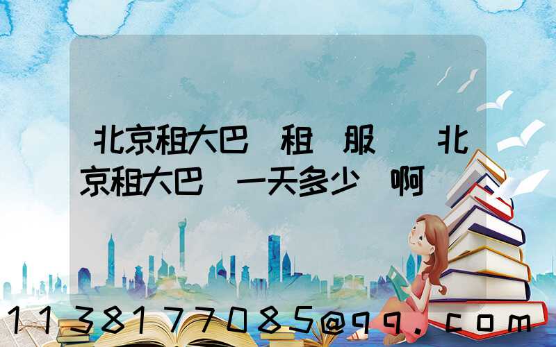 北京租大巴車租車服務(北京租大巴車一天多少錢啊)