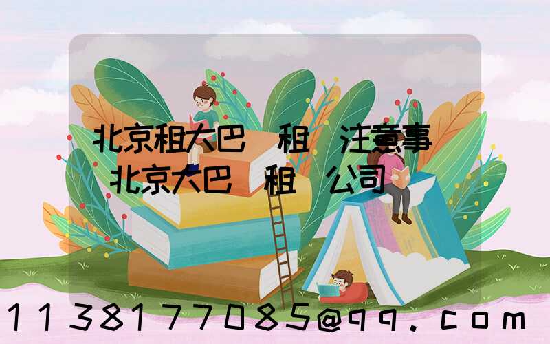 北京租大巴車租車注意事項(北京大巴車租車公司)