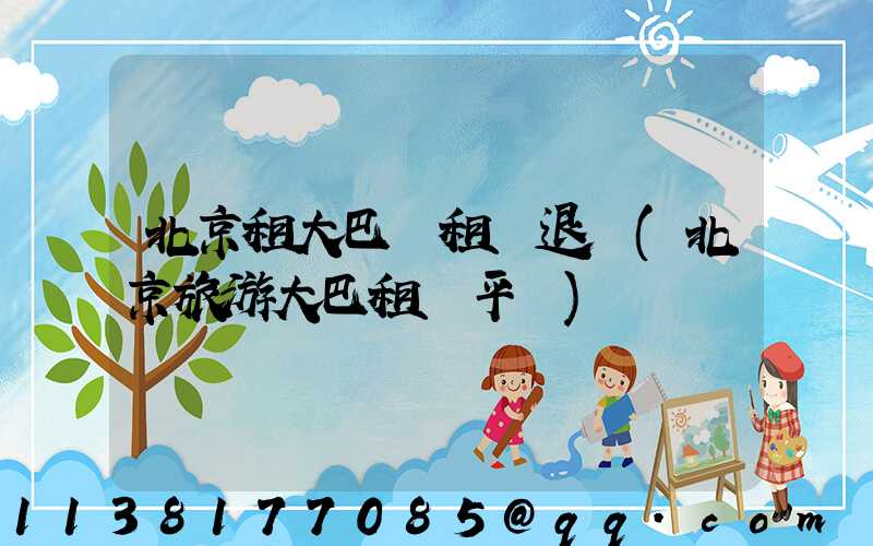 北京租大巴車租車退還(北京旅游大巴租車平臺)