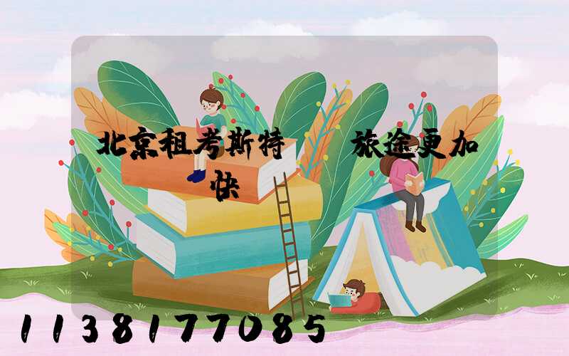 北京租考斯特：讓旅途更加順暢與暢快！