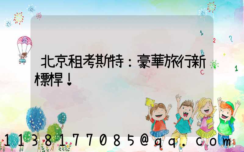 北京租考斯特：豪華旅行新標桿！