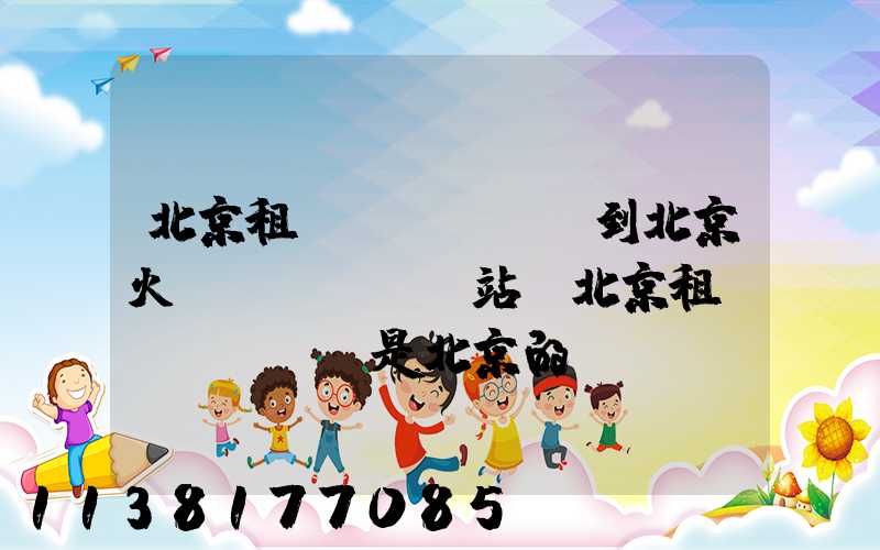 北京租車(chē)到北京火車(chē)站(北京租車(chē)是北京的車(chē)牌嗎)