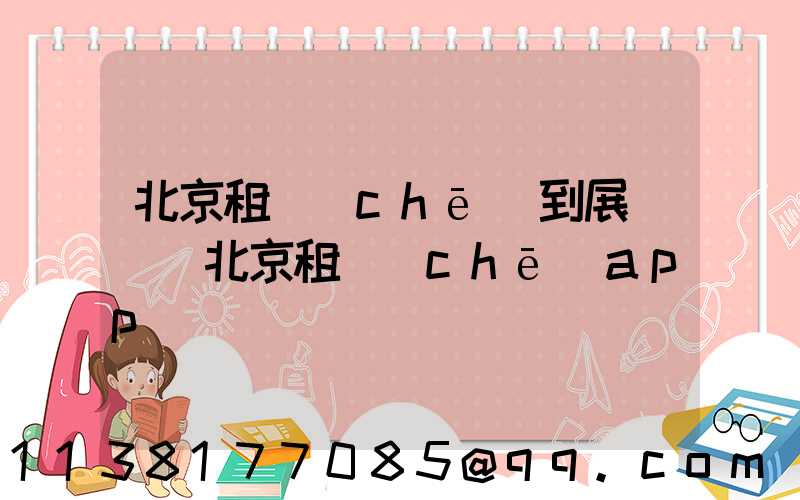 北京租車(chē)到展覽館(北京租車(chē)app)