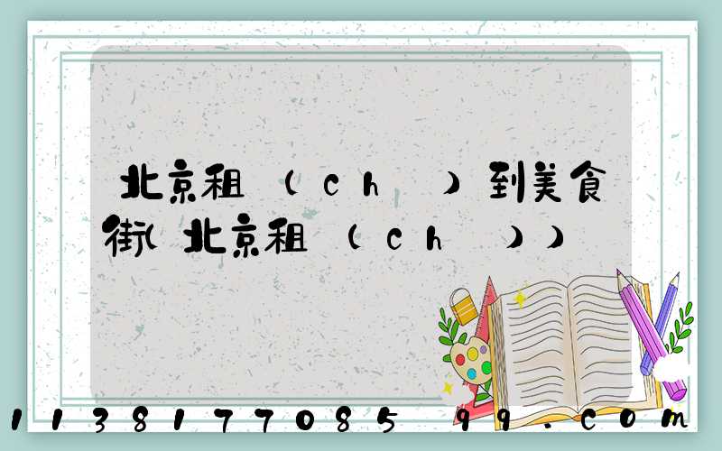 北京租車(chē)到美食街(北京租車(chē))