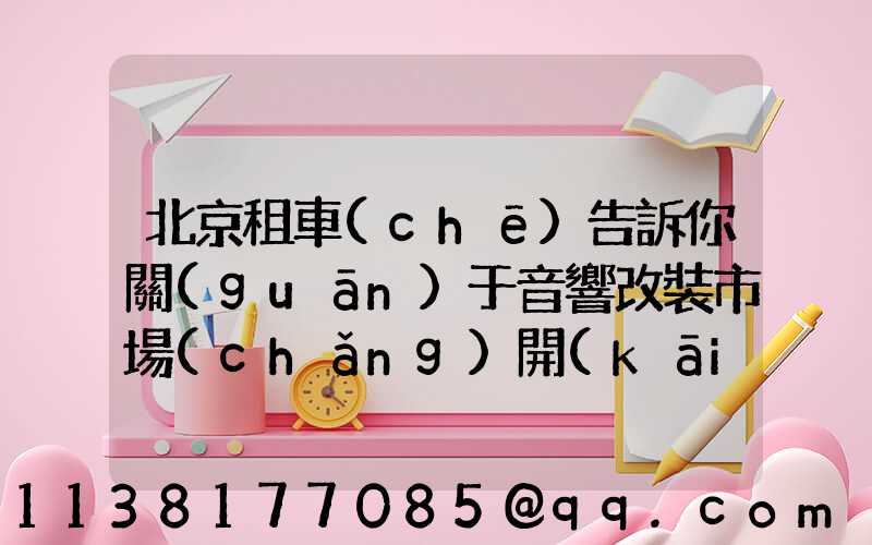 北京租車(chē)告訴你關(guān)于音響改裝市場(chǎng)開(kāi)始呈現(xiàn)膨脹式的發(fā)展需求
