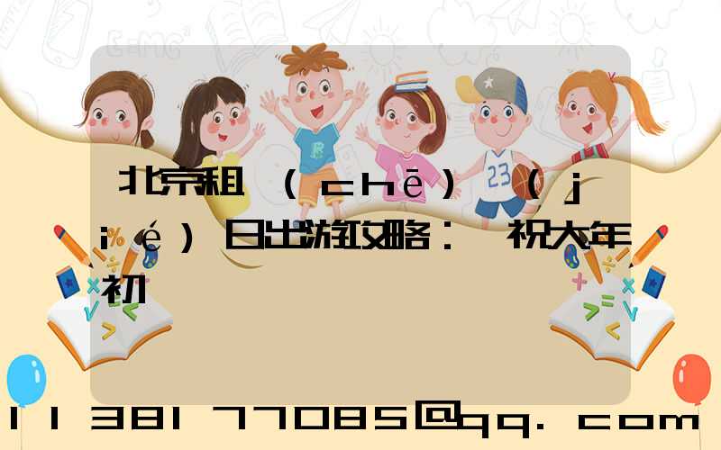 北京租車(chē)節(jié)日出游攻略：慶祝大年初一