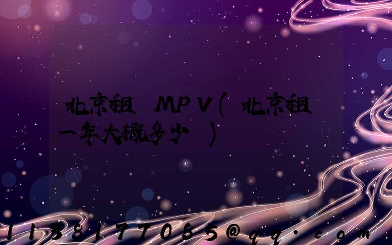 北京租車MPV(北京租車一年大概多少錢)