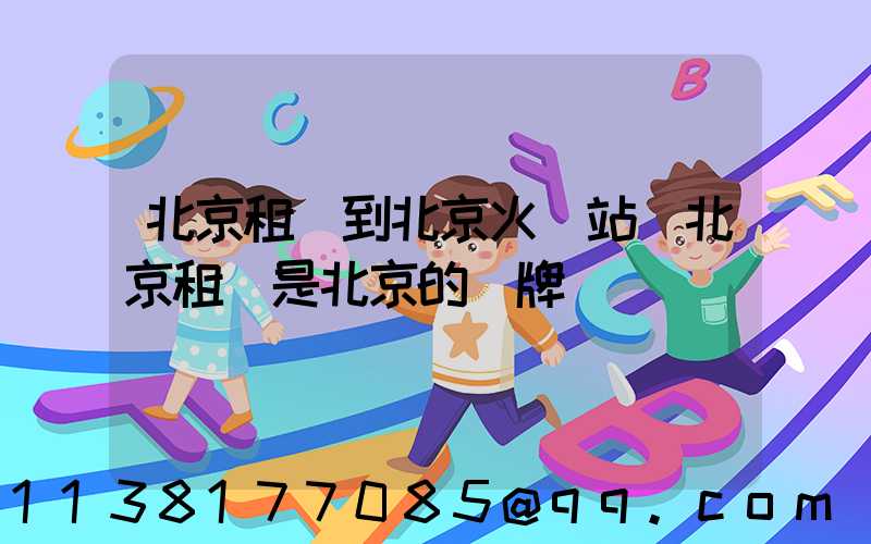 北京租車到北京火車站(北京租車是北京的車牌嗎)
