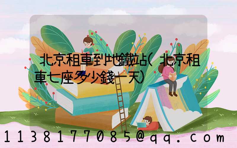 北京租車到地鐵站(北京租車七座多少錢一天)