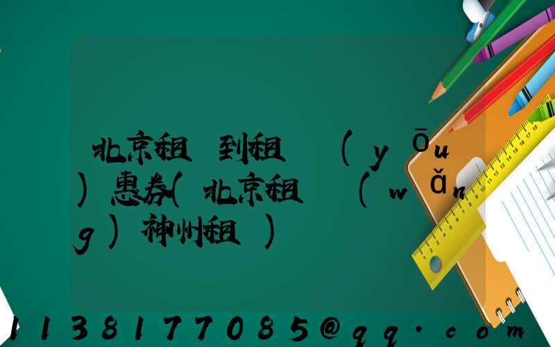 北京租車到租車優(yōu)惠券(北京租車網(wǎng)神州租車)