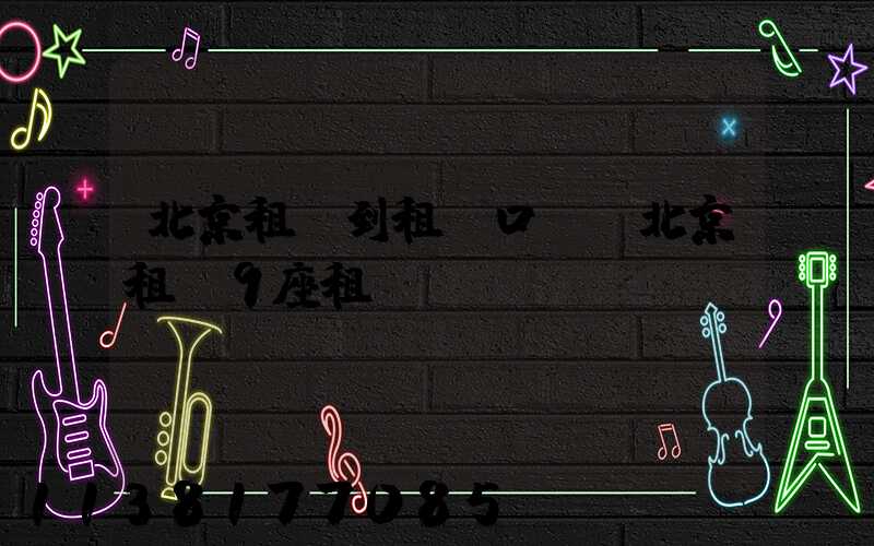 北京租車到租車口碑(北京租車9座租車)