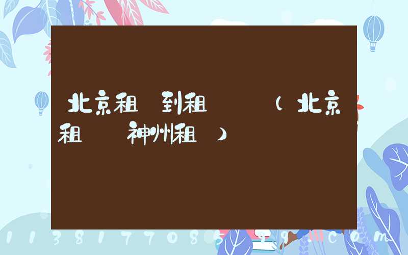 北京租車到租車預約(北京租車網神州租車)