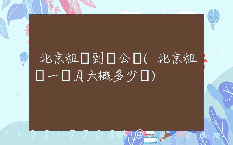 北京租車到辦公區(北京租車一個月大概多少錢)