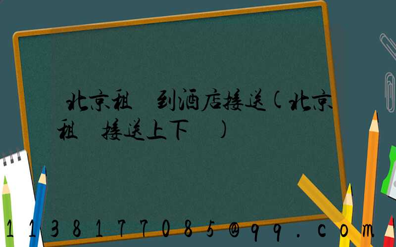 北京租車到酒店接送(北京租車接送上下學)