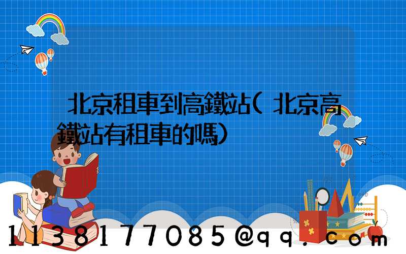 北京租車到高鐵站(北京高鐵站有租車的嗎)