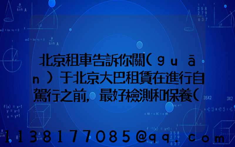 北京租車告訴你關(guān)于北京大巴租賃在進行自駕行之前，最好檢測和保養(yǎng)您的愛車