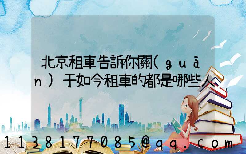 北京租車告訴你關(guān)于如今租車的都是哪些人