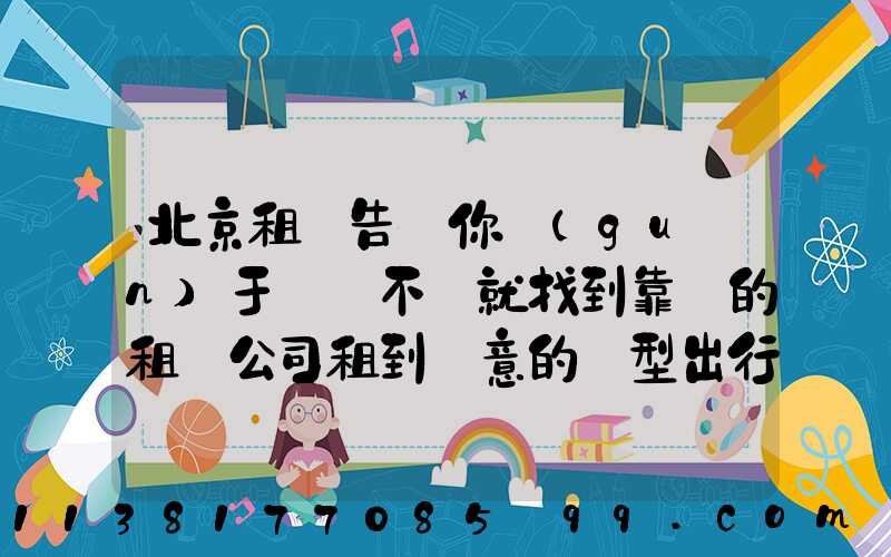 北京租車告訴你關(guān)于車輛不夠就找到靠譜的租車公司租到滿意的車型出行