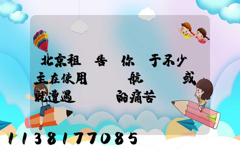 北京租車告訴你關于不少車主在使用車載導航儀時，或許就遭遇過這樣的痛苦經歷