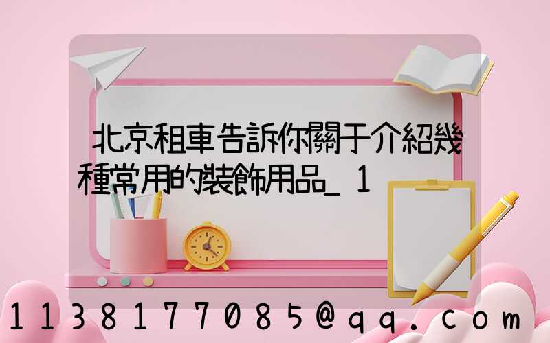 北京租車告訴你關于介紹幾種常用的裝飾用品_1